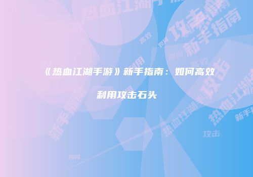 《热血江湖手游》新手指南:如何高效利用攻击石头