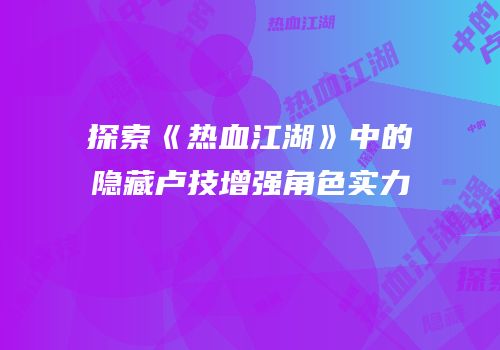 探索《热血江湖》中的隐藏卢技增强角色实力