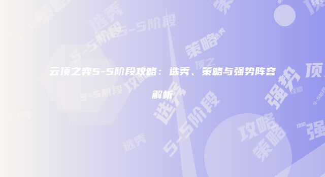 云顶之弈5-5阶段攻略：选秀、策略与强势阵容解析