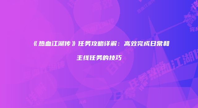《热血江湖传》任务攻略详解：高效完成日常和主线任务的技巧