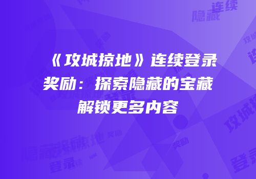 《攻城掠地》连续登录奖励:探索隐藏的宝藏解锁更多内容