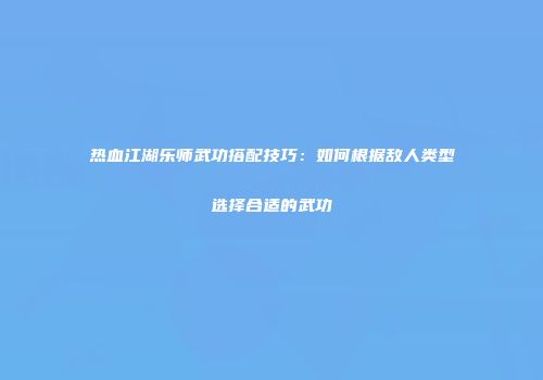 热血江湖乐师武功搭配技巧：如何根据敌人类型选择合适的武功