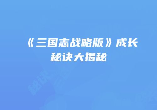 《三国志战略版》成长秘诀大揭秘