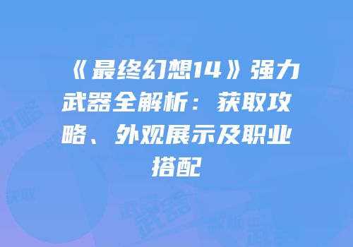 《最终幻想14》强力武器全解析：获取攻略、外观展示及职业搭配