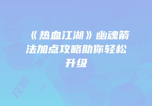 《热血江湖》幽魂箭法加点攻略助你轻松升级