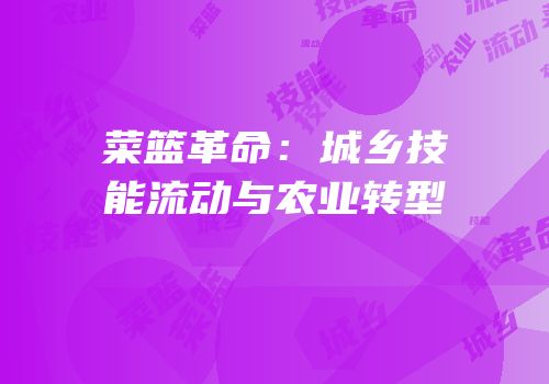 菜篮革命：城乡技能流动与农业转型
