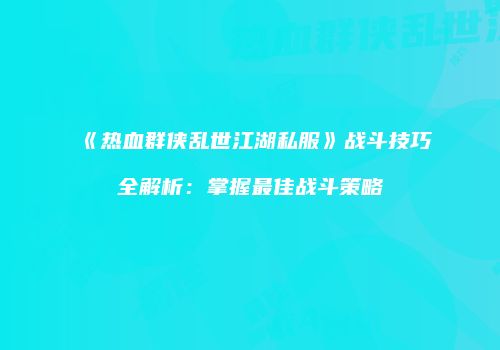 《热血群侠乱世江湖私服》战斗技巧全解析：掌握最佳战斗策略