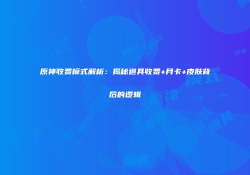 原神收费模式解析：揭秘道具收费+月卡+皮肤背后的逻辑