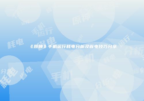 《原神》手机运行耗电分析及省电技巧分享