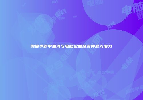 魔兽争霸中如何与电脑配合以发挥最大潜力