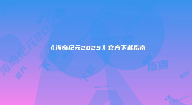 《海岛纪元2025》官方下载指南