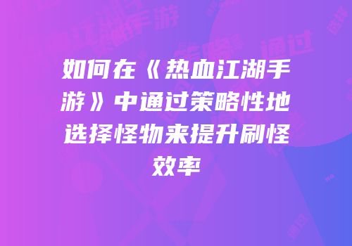 如何在《热血江湖手游》中通过策略性地选择怪物来提升刷怪效率