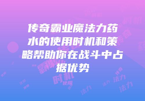 传奇霸业魔法力药水的使用时机和策略帮助你在战斗中占据优势