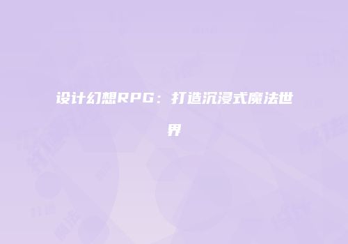 设计幻想RPG：打造沉浸式魔法世界