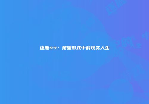 逐鹿99：策略游戏中的现实人生