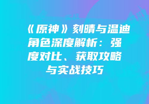 《原神》刻晴与温迪角色深度解析：强度对比、获取攻略与实战技巧