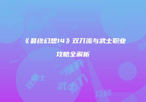 《最终幻想14》双刀流与武士职业攻略全解析