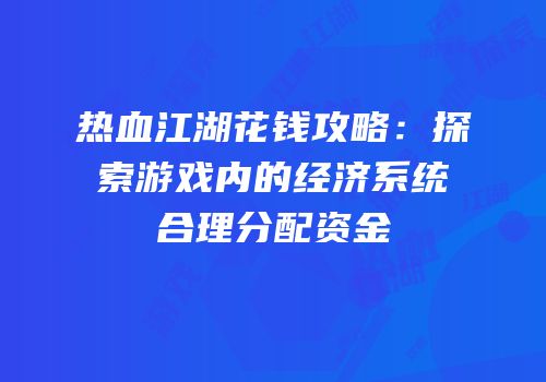 热血江湖花钱攻略：探索游戏内的经济系统合理分配资金