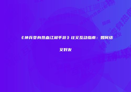 《神兵变身热血江湖手游》社交互动指南：如何结交好友