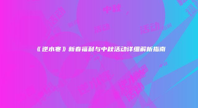 《逆水寒》新春福利与中秋活动详细解析指南