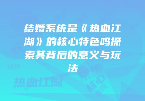 结婚系统是《热血江湖》的核心特色吗探索其背后的意义与玩法