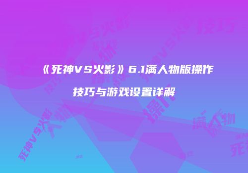 《死神VS火影》6.1满人物版操作技巧与游戏设置详解