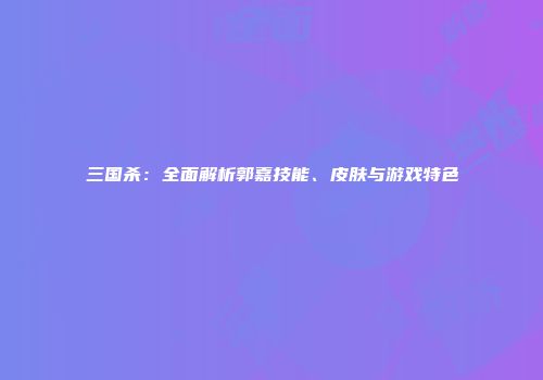 三国杀：全面解析郭嘉技能、皮肤与游戏特色