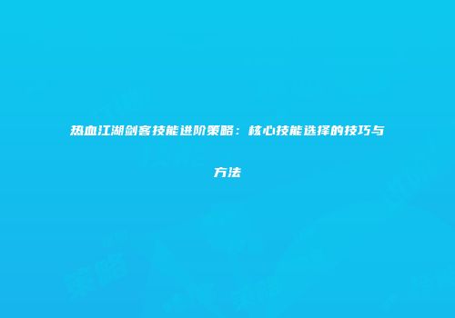 热血江湖剑客技能进阶策略:核心技能选择的技巧与方法