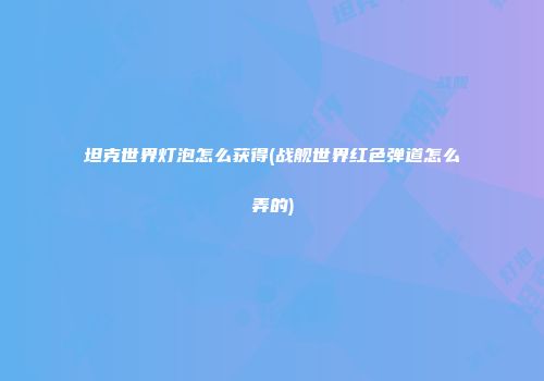 坦克世界灯泡怎么获得(战舰世界红色弹道怎么弄的)