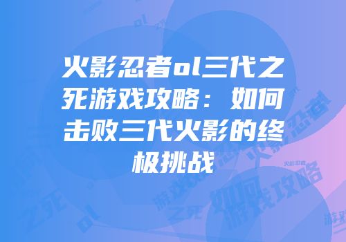 火影忍者ol三代之死游戏攻略：如何击败三代火影的终极挑战
