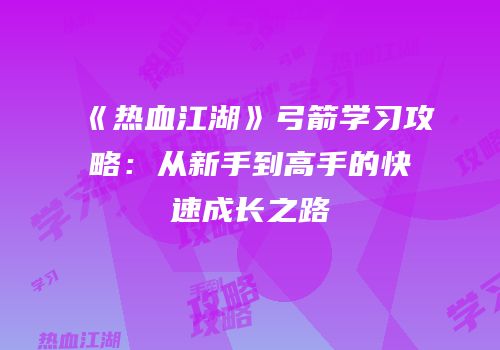 《热血江湖》弓箭学习攻略：从新手到高手的快速成长之路