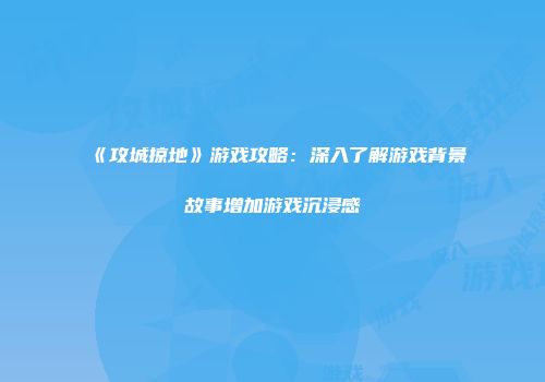 《攻城掠地》游戏攻略：深入了解游戏背景故事增加游戏沉浸感