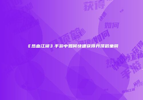 《热血江湖》手游中如何快速获得丹顶鹤坐骑