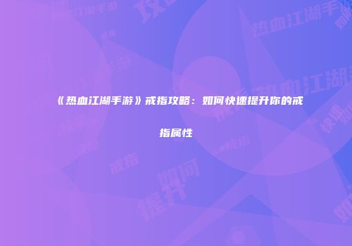 《热血江湖手游》戒指攻略：如何快速提升你的戒指属性