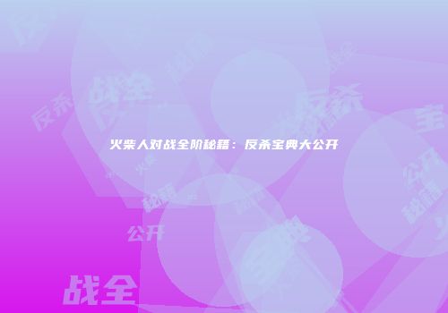 火柴人对战全阶秘籍：反杀宝典大公开