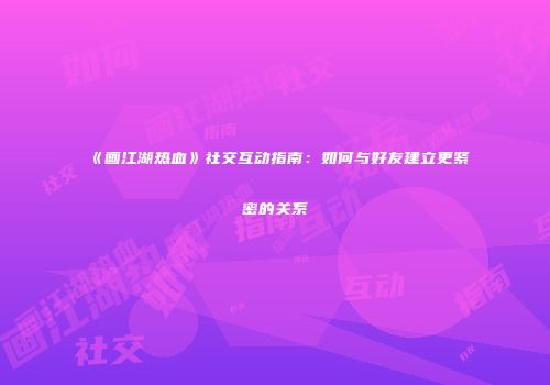 《画江湖热血》社交互动指南：如何与好友建立更紧密的关系