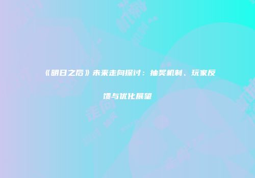 《明日之后》未来走向探讨：抽奖机制、玩家反馈与优化展望