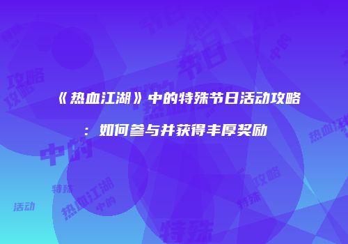 《热血江湖》中的特殊节日活动攻略：如何参与并获得丰厚奖励