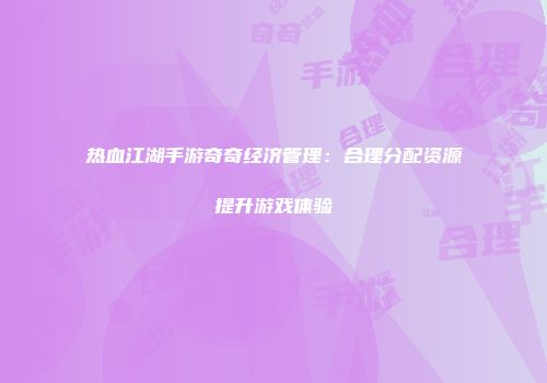 热血江湖手游奇奇经济管理：合理分配资源提升游戏体验