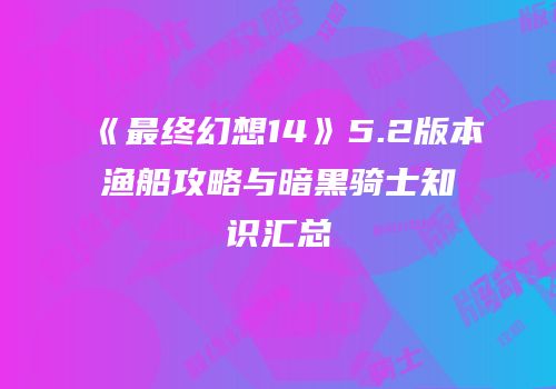 《最终幻想14》5.2版本渔船攻略与暗黑骑士知识汇总