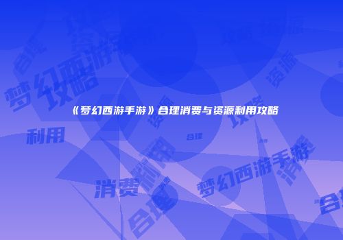 《梦幻西游手游》合理消费与资源利用攻略