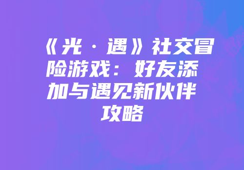 《光·遇》社交冒险游戏：好友添加与遇见新伙伴攻略
