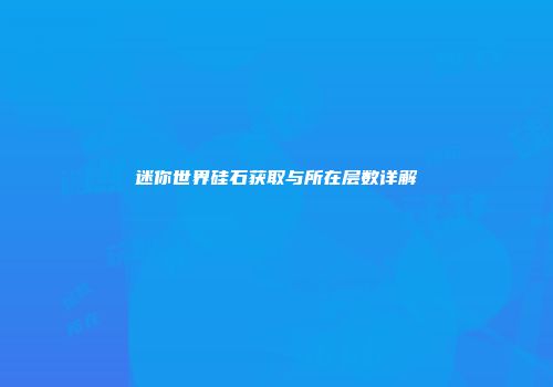 迷你世界硅石获取与所在层数详解