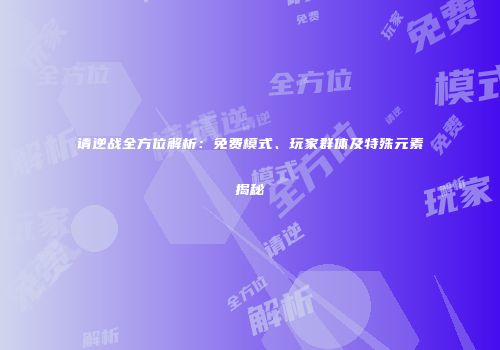 请逆战全方位解析：免费模式、玩家群体及特殊元素揭秘