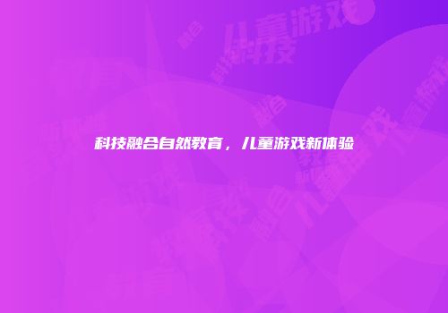 科技融合自然教育，儿童游戏新体验
