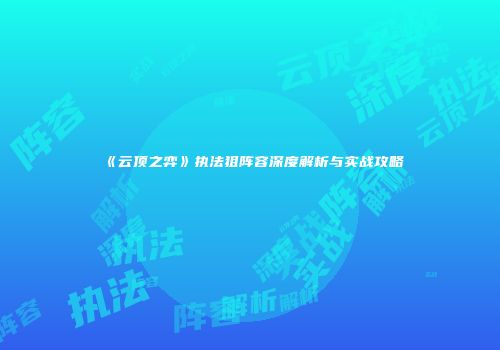 《云顶之弈》执法狙阵容深度解析与实战攻略
