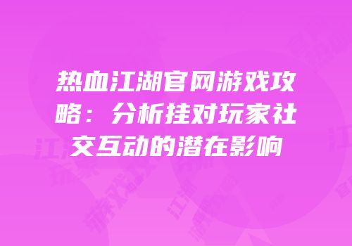 热血江湖官网游戏攻略：分析挂对玩家社交互动的潜在影响