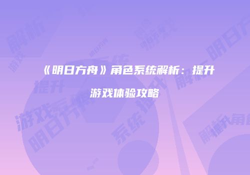 《明日方舟》角色系统解析：提升游戏体验攻略