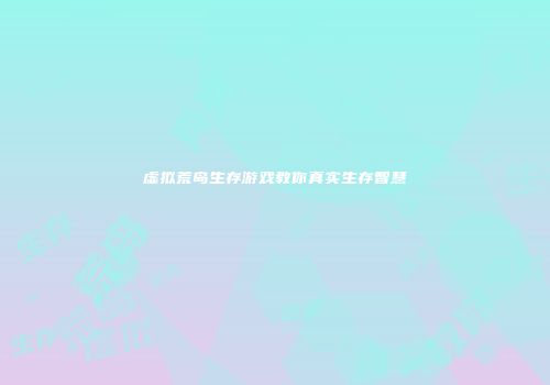 虚拟荒岛生存游戏教你真实生存智慧