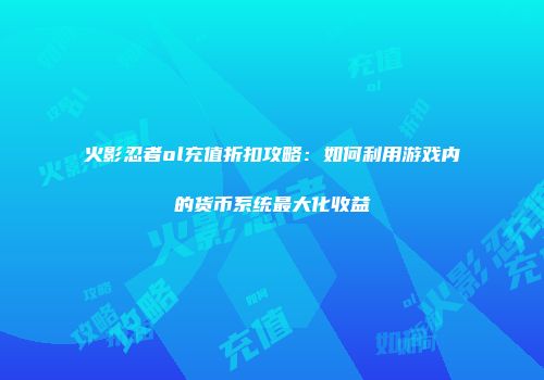 火影忍者ol充值折扣攻略：如何利用游戏内的货币系统最大化收益